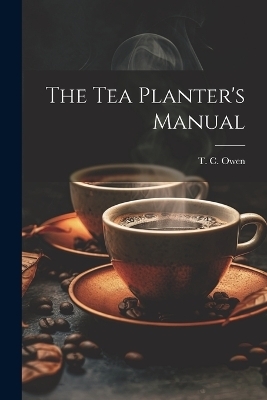 The Tea Planter's Manual - T C Owen