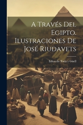 A través del Egipto. Ilustraciones de José Riudavets - Eduardo Toda Y Güell