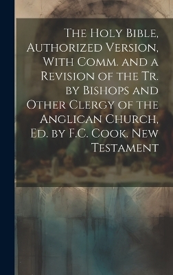 The Holy Bible, Authorized Version, With Comm. and a Revision of the Tr. by Bishops and Other Clergy of the Anglican Church, Ed. by F.C. Cook. New Testament -  Anonymous