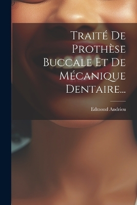 Traité De Prothèse Buccale Et De Mécanique Dentaire... - Edmond Andrieu