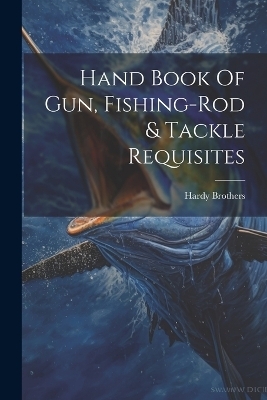 Hand Book Of Gun, Fishing-rod & Tackle Requisites - Hardy Brothers