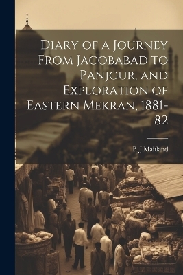 Diary of a Journey From Jacobabad to Panjgur, and Exploration of Eastern Mekran, 1881-82 - P J Maitland