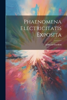 Phaenomena Electricitatis Exposita - Andreas Gordon