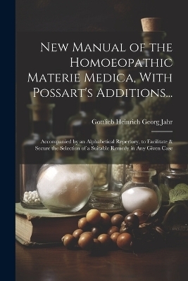 New Manual of the Homoeopathic Materie Medica, With Possart's Additions... - Gottlieb Heinrich Georg Jahr