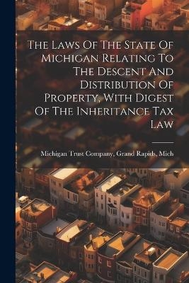 The Laws Of The State Of Michigan Relating To The Descent And Distribution Of Property, With Digest Of The Inheritance Tax Law - 