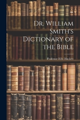 Dr. William Smith's Dictionary of the Bible - Professor H B Hackett