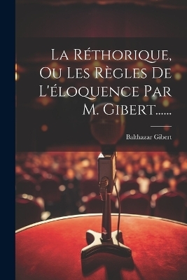 La Réthorique, Ou Les Règles De L'éloquence Par M. Gibert...... - Balthazar Gibert