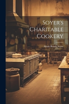 Soyer's Charitable Cookery - Alexis Benoît Soyer