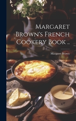 Margaret Brown's French Cookery Book .. - Margaret [From Old Catalog] Brown