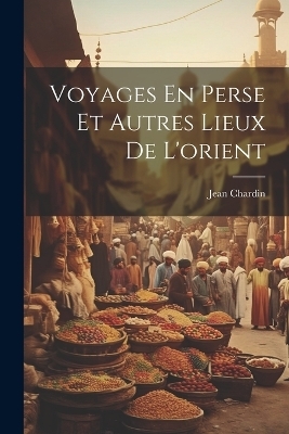 Voyages En Perse Et Autres Lieux De L'orient - Jean Chardin