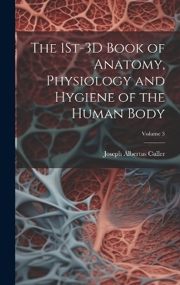 The 1St-3D Book of Anatomy, Physiology and Hygiene of the Human Body; Volume 3 - Joseph Albertus Culler