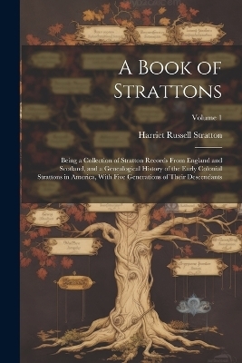 A Book of Strattons; Being a Collection of Stratton Records From England and Scotland, and a Genealogical History of the Early Colonial Strattons in America, With Five Generations of Their Descendants; Volume 1 - Stratton Harriet Russell