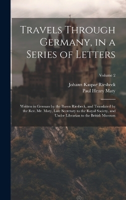 Travels Through Germany, in a Series of Letters; Written in German by the Baron Riesbeck, and Translated by the Rev. Mr. Maty, Late Secretary to the Royal Society, and Under Librarian to the British Museum; Volume 2 - Paul Henry Maty, Johann Kaspar Riesbeck