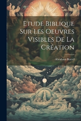 Etude Biblique Sur Les Oeuvres Visibles De La Création - Abraham Borrel