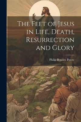 The Feet of Jesus in Life, Death, Resurrection and Glory - Philip Bennett Power