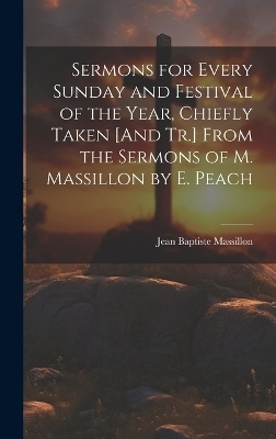 Sermons for Every Sunday and Festival of the Year, Chiefly Taken [And Tr.] From the Sermons of M. Massillon by E. Peach - Jean Baptiste Massillon