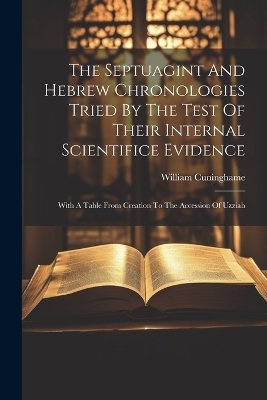 The Septuagint And Hebrew Chronologies Tried By The Test Of Their Internal Scientifice Evidence - William Cuninghame