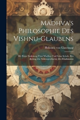 Madhva's Philosophie des Vishnu-Glaubens; mit einer Einleitung über Madhva und seine Schule. Ein Beitrag zur Sektengeschichte des Hinduismus - Helmuth von Glasenapp