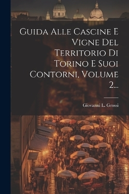 Guida Alle Cascine E Vigne Del Territorio Di Torino E Suoi Contorni, Volume 2... - Giovanni L Grossi