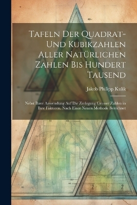 Tafeln Der Quadrat- Und Kubikzahlen Aller Natürlichen Zahlen Bis Hundert Tausend - Jakob Philipp Kulik