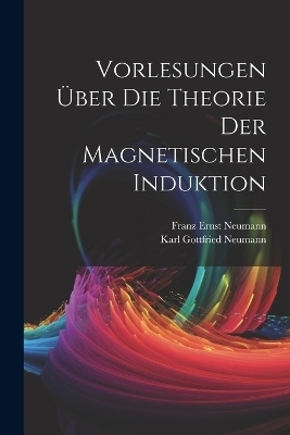 Vorlesungen Über Die Theorie Der Magnetischen Induktion - Franz Ernst Neumann, Karl Gottfried Neumann