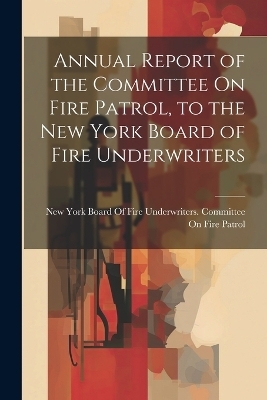 Annual Report of the Committee On Fire Patrol, to the New York Board of Fire Underwriters - 