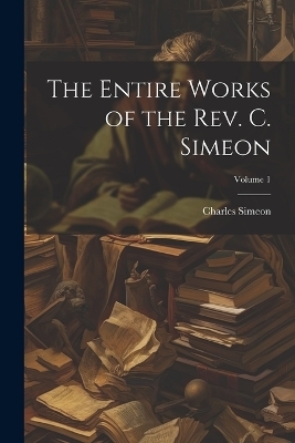 The Entire Works of the Rev. C. Simeon; Volume 1 - Charles Simeon