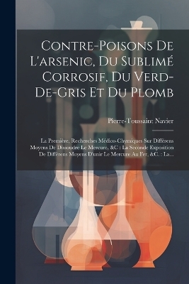 Contre-poisons De L'arsenic, Du Sublimé Corrosif, Du Verd-de-gris Et Du Plomb - Pierre-Toussaint Navier