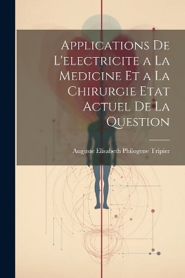 Applications De L'electricite a La Medicine Et a La Chirurgie Etat Actuel De La Question - Auguste Elisabeth Philogene Tripier