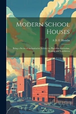 Modern School Houses; Being a Series of Authoritative Articles on Planning, Sanitation, Heating and Ventilation - A D F 1855-1926 Hamlin