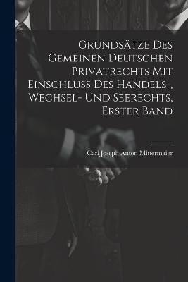 Grundsätze Des Gemeinen Deutschen Privatrechts Mit Einschluss Des Handels-, Wechsel- Und Seerechts, Erster Band - Carl Joseph Anton Mittermaier