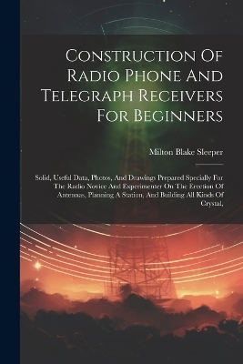 Construction Of Radio Phone And Telegraph Receivers For Beginners - Milton Blake Sleeper