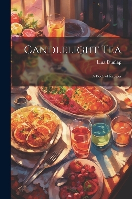 Candlelight tea; a Book of Recipes - Lina Dunlap