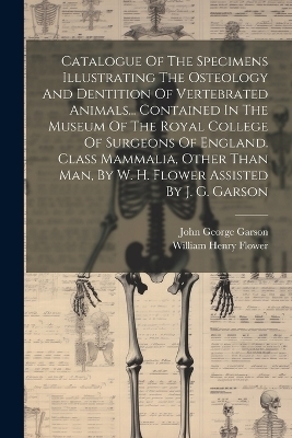 Catalogue Of The Specimens Illustrating The Osteology And Dentition Of Vertebrated Animals... Contained In The Museum Of The Royal College Of Surgeons Of England. Class Mammalia, Other Than Man, By W. H. Flower Assisted By J. G. Garson - 