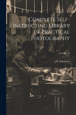 Complete Self-instructing Library of Practical Photography; Volume 10 - J B B 1868 Schriever