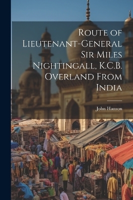 Route of Lieutenant-General Sir Miles Nightingall, K.C.B. Overland From India - John Hanson