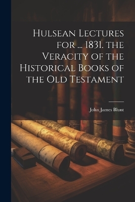 Hulsean Lectures for ... 1831. the Veracity of the Historical Books of the Old Testament - John James Blunt