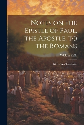 Notes on the Epistle of Paul, the Apostle, to the Romans - William Kelly