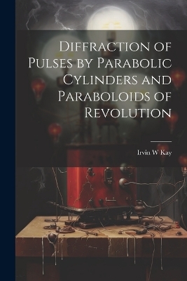 Diffraction of Pulses by Parabolic Cylinders and Paraboloids of Revolution - Irvin W Kay