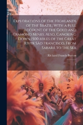 Explorations of the Highlands of the Brazil; With a Full Account of the Gold and Diamond Mines. Also, Canoeing Down 1500 Miles of the Great River São Francisco, From Sabará to the Sea - Richard Francis Burton
