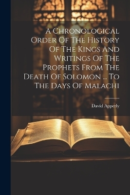 A Chronological Order Of The History Of The Kings And Writings Of The Prophets From The Death Of Solomon ... To The Days Of Malachi - David Apperly