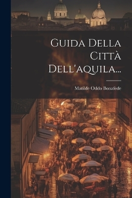 Guida Della Città Dell'aquila... - Matilde Oddo Bonafede