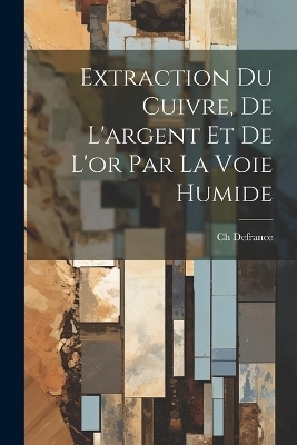 Extraction Du Cuivre, De L'argent Et De L'or Par La Voie Humide - Ch Defrance