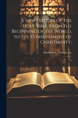 A new History of the Holy Bible, From the Beginning of the World, to the Establishment of Christianity. - Thomas Stackhouse