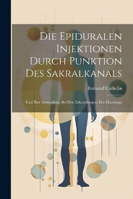 Die Epiduralen Injektionen Durch Punktion Des Sakralkanals - Fernand Cathelin