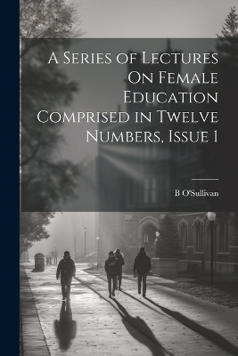 A Series of Lectures On Female Education Comprised in Twelve Numbers, Issue 1 - B O'Sullivan