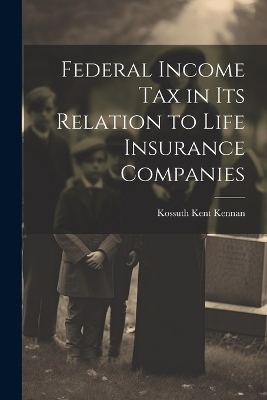 Federal Income Tax in Its Relation to Life Insurance Companies - Kossuth Kent Kennan