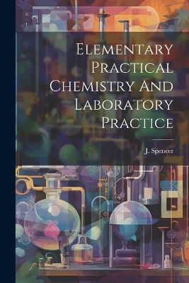 Elementary Practical Chemistry And Laboratory Practice - J Spencer (B Sc )