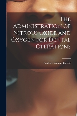 The Administration of Nitrous Oxide and Oxygen for Dental Operations - Frederic William Hewitt