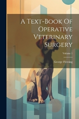 A Text-book Of Operative Veterinary Surgery; Volume 1 - George Fleming